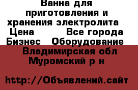 Ванна для приготовления и хранения электролита › Цена ­ 111 - Все города Бизнес » Оборудование   . Владимирская обл.,Муромский р-н